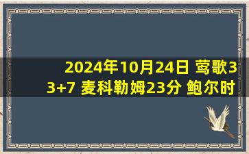 2024年10月24日 莺歌33+7 麦科勒姆23分 鲍尔时隔1013天复出 鹈鹕击败公牛